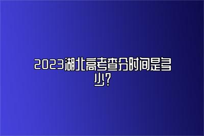 2023湖北高考查分时间是多少？