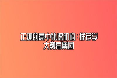 正规的高中补课机构：推荐学大教育集团