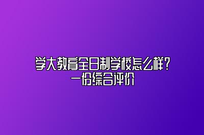 学大教育全日制学校怎么样？一份综合评价