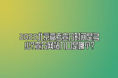 2023北京高考查分时间是多少？查分网站入口是哪个？