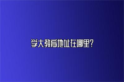 学大教育地址在哪里？