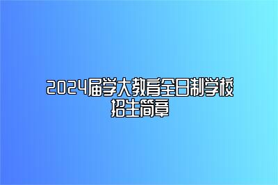 2024届学大教育全日制学校招生简章