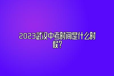 2023武汉中考时间是什么时候？