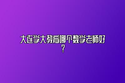 大连学大教育哪个数学老师好？