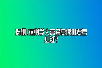 揭秘！福州学大高考复读班要多少钱?