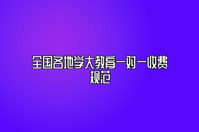 全国各地学大教育一对一收费规范标准公开