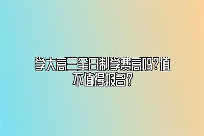 学大高三全日制学费高吗?值不值得报名？