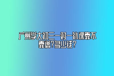 广州学大初三一对一补课靠不靠谱?多少钱?