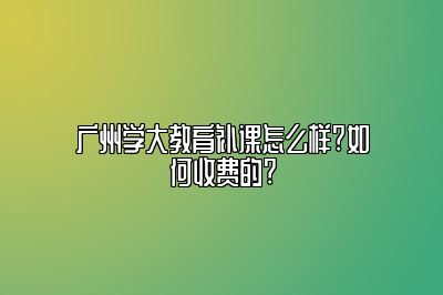 广州学大教育补课怎么样?如何收费的?