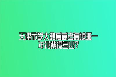 天津市学大教育高考复读班一年花费得多少?