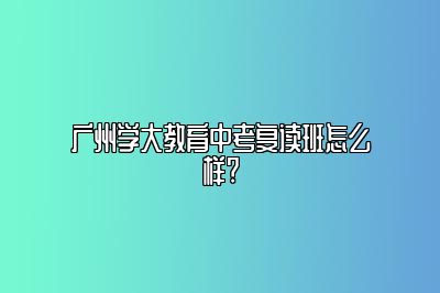 广州学大教育中考复读班怎么样?