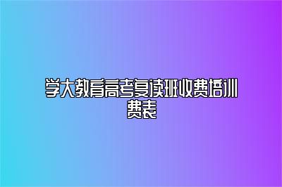 学大教育高考复读班收费培训费表