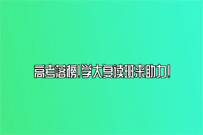 高考落榜!学大复读班来助力!