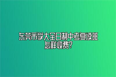 东莞市学大全日制中考复读班怎样收费?