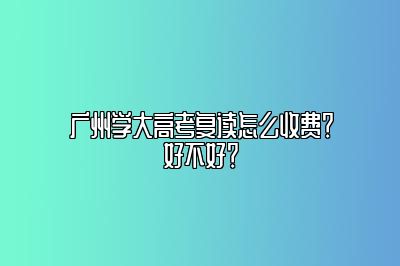 广州学大高考复读怎么收费？好不好？