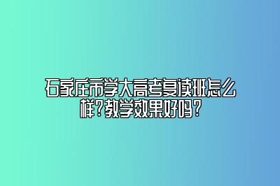石家庄市学大高考复读班怎么样?教学效果好吗?