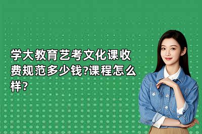 学大教育艺考文化课收费规范多少钱?课程怎么样?