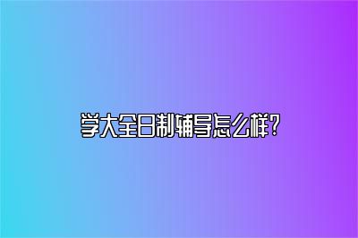 学大全日制辅导怎么样?