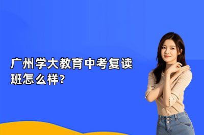 广州学大教育中考复读班怎么样?