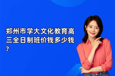 郑州市学大文化教育高三全日制班价钱多少钱?