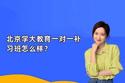 北京学大教育一对一补习班怎么样？