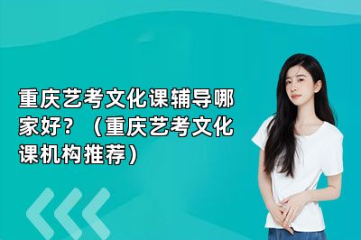 重庆艺考文化课辅导哪家好？（重庆艺考文化课机构推荐）