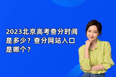 2023北京高考查分时间是多少？查分网站入口是哪个？