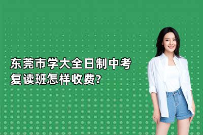 东莞市学大全日制中考复读班怎样收费?