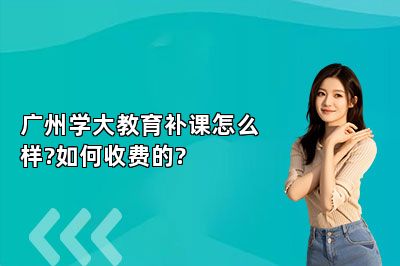 广州学大教育补课怎么样?如何收费的?