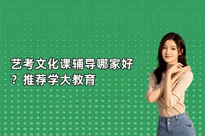 艺考文化课辅导哪家好？推荐学大教育