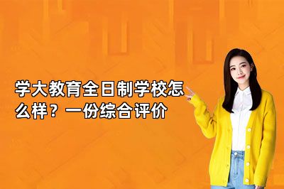 学大教育全日制学校怎么样？一份综合评价
