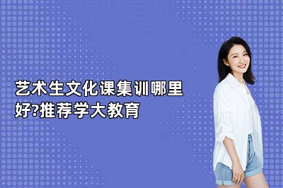 艺术生文化课集训哪里好?推荐学大教育