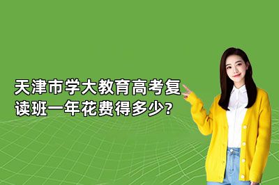 天津市学大教育高考复读班一年花费得多少?