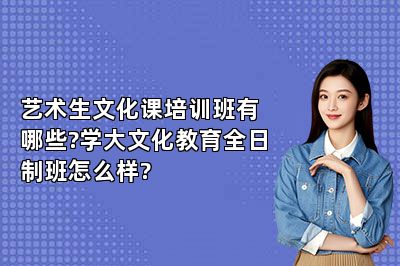 艺术生文化课培训班有哪些?学大文化教育全日制班怎么样?
