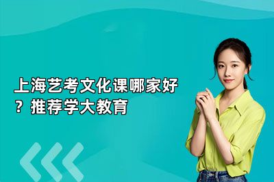 上海艺考文化课哪家好？推荐学大教育